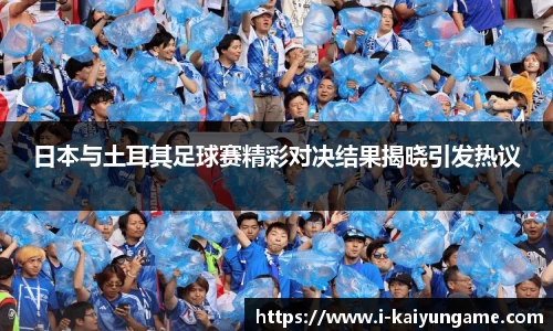 日本与土耳其足球赛精彩对决结果揭晓引发热议