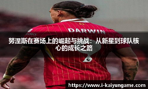 努涅斯在赛场上的崛起与挑战：从新星到球队核心的成长之路