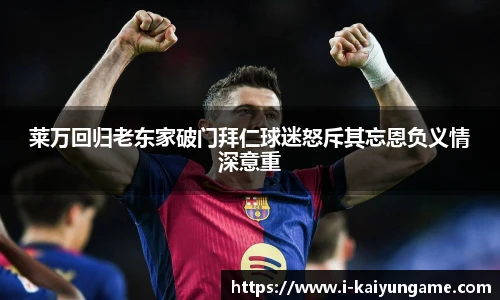莱万回归老东家破门拜仁球迷怒斥其忘恩负义情深意重