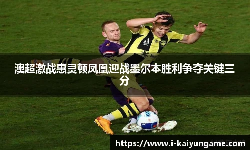 澳超激战惠灵顿凤凰迎战墨尔本胜利争夺关键三分